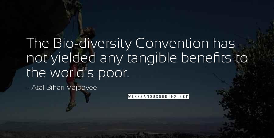 Atal Bihari Vajpayee Quotes: The Bio-diversity Convention has not yielded any tangible benefits to the world's poor.