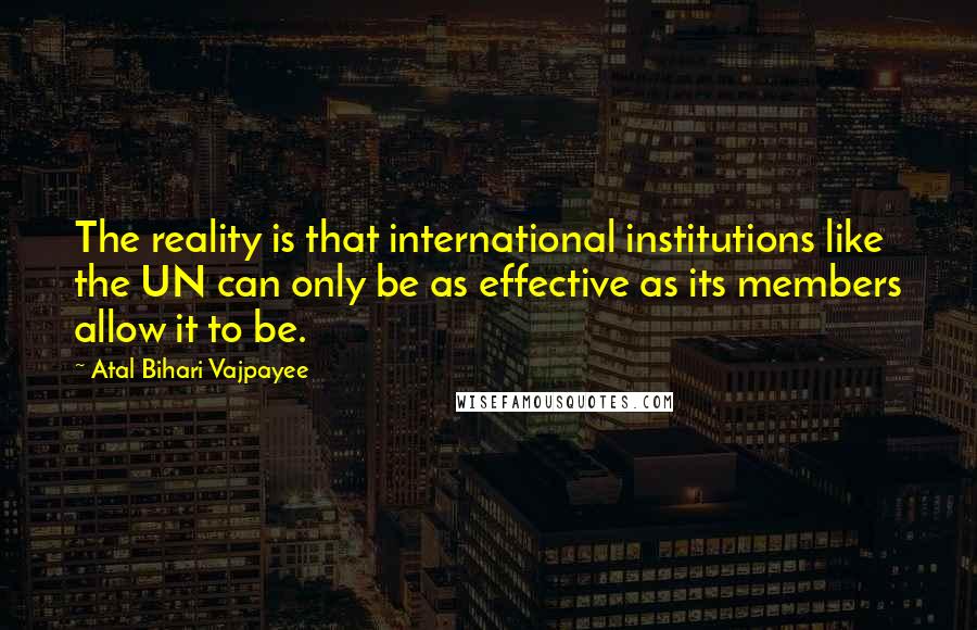 Atal Bihari Vajpayee Quotes: The reality is that international institutions like the UN can only be as effective as its members allow it to be.