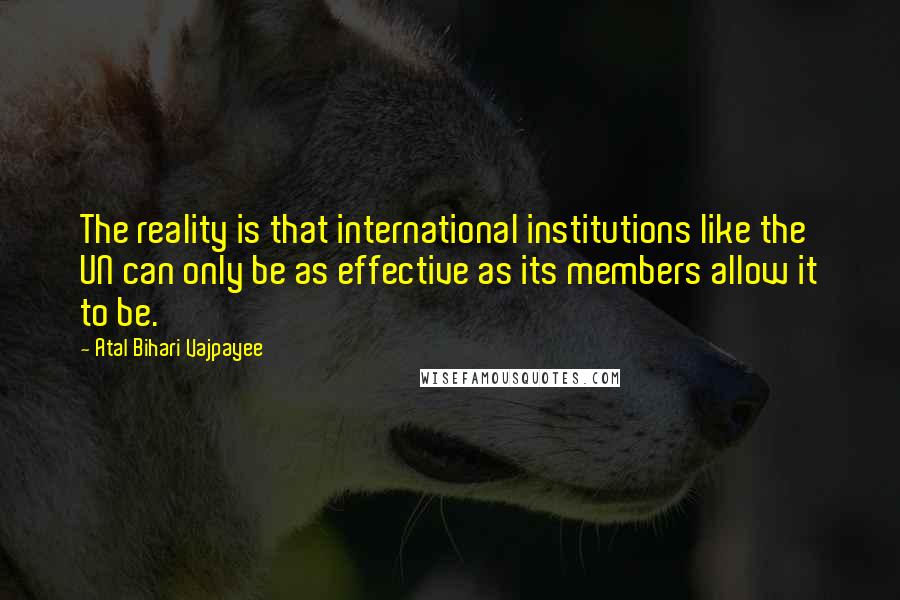 Atal Bihari Vajpayee Quotes: The reality is that international institutions like the UN can only be as effective as its members allow it to be.