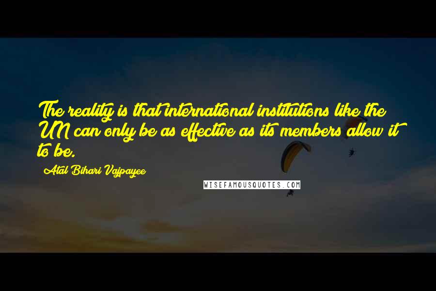 Atal Bihari Vajpayee Quotes: The reality is that international institutions like the UN can only be as effective as its members allow it to be.