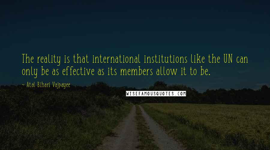 Atal Bihari Vajpayee Quotes: The reality is that international institutions like the UN can only be as effective as its members allow it to be.