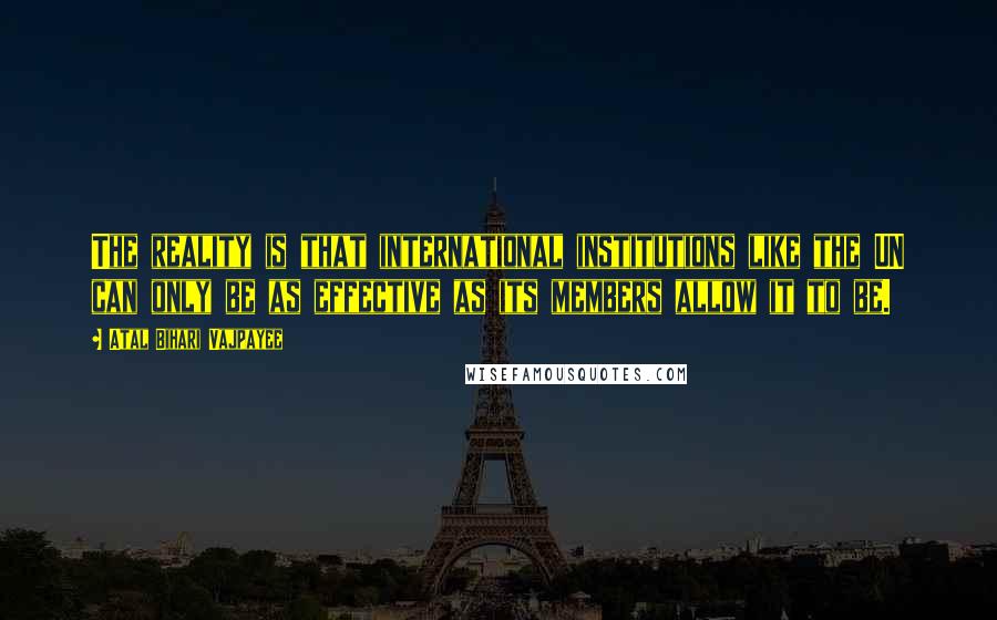 Atal Bihari Vajpayee Quotes: The reality is that international institutions like the UN can only be as effective as its members allow it to be.