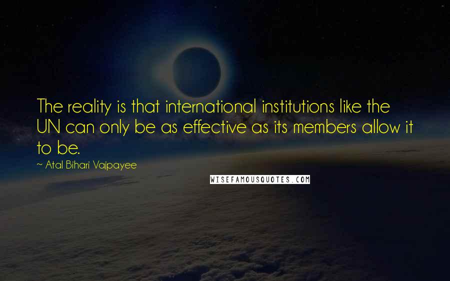 Atal Bihari Vajpayee Quotes: The reality is that international institutions like the UN can only be as effective as its members allow it to be.