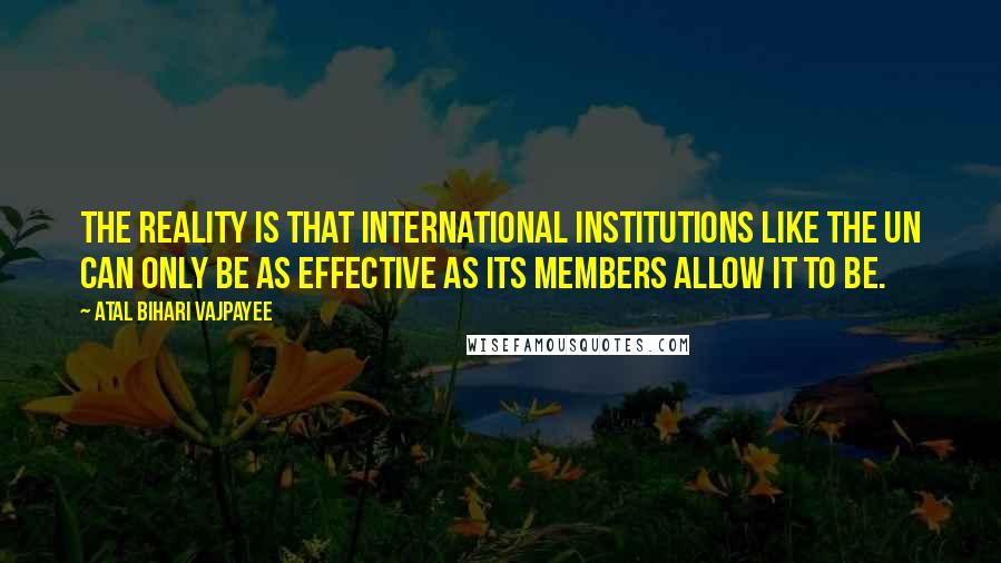 Atal Bihari Vajpayee Quotes: The reality is that international institutions like the UN can only be as effective as its members allow it to be.