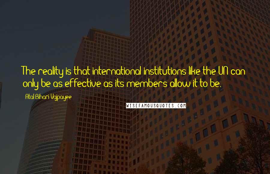 Atal Bihari Vajpayee Quotes: The reality is that international institutions like the UN can only be as effective as its members allow it to be.