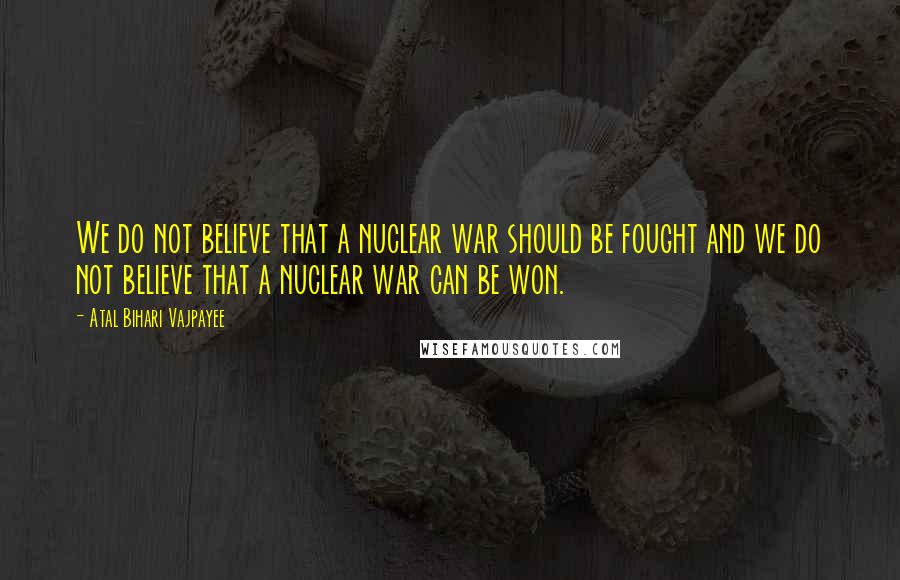 Atal Bihari Vajpayee Quotes: We do not believe that a nuclear war should be fought and we do not believe that a nuclear war can be won.