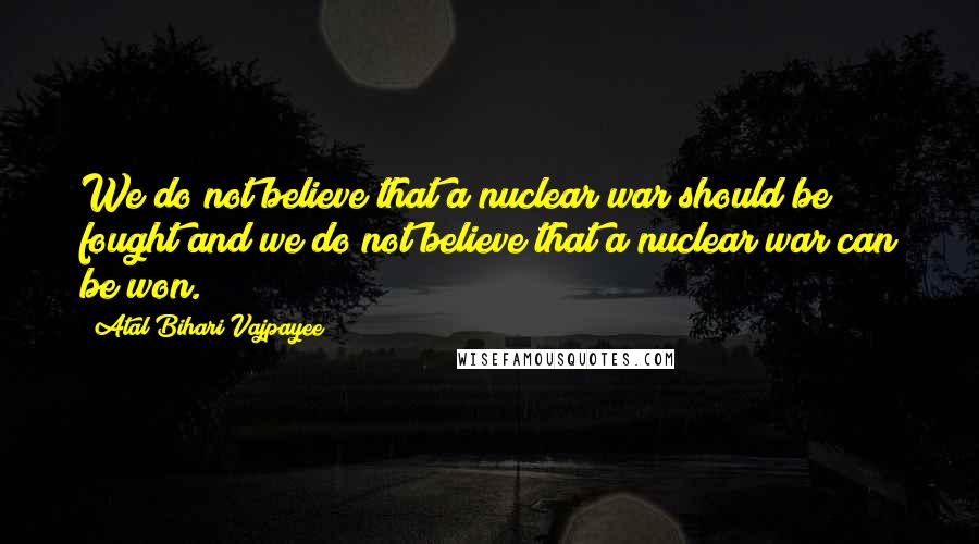 Atal Bihari Vajpayee Quotes: We do not believe that a nuclear war should be fought and we do not believe that a nuclear war can be won.