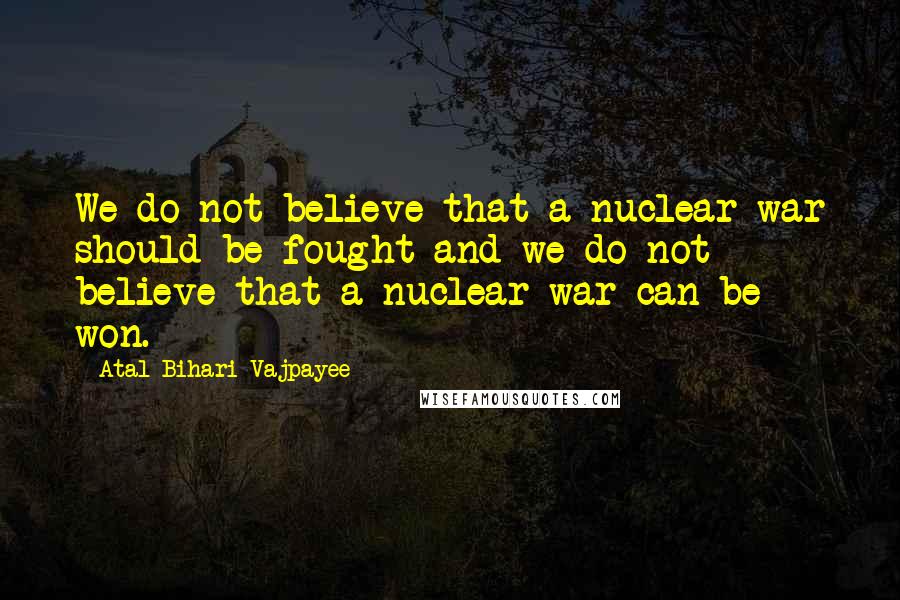 Atal Bihari Vajpayee Quotes: We do not believe that a nuclear war should be fought and we do not believe that a nuclear war can be won.