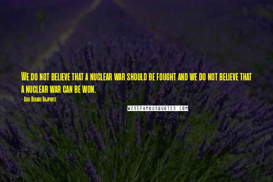 Atal Bihari Vajpayee Quotes: We do not believe that a nuclear war should be fought and we do not believe that a nuclear war can be won.