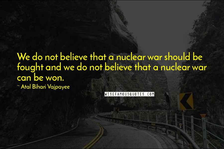 Atal Bihari Vajpayee Quotes: We do not believe that a nuclear war should be fought and we do not believe that a nuclear war can be won.