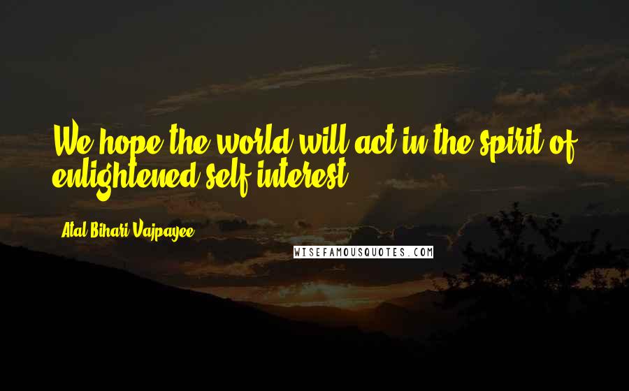 Atal Bihari Vajpayee Quotes: We hope the world will act in the spirit of enlightened self-interest.