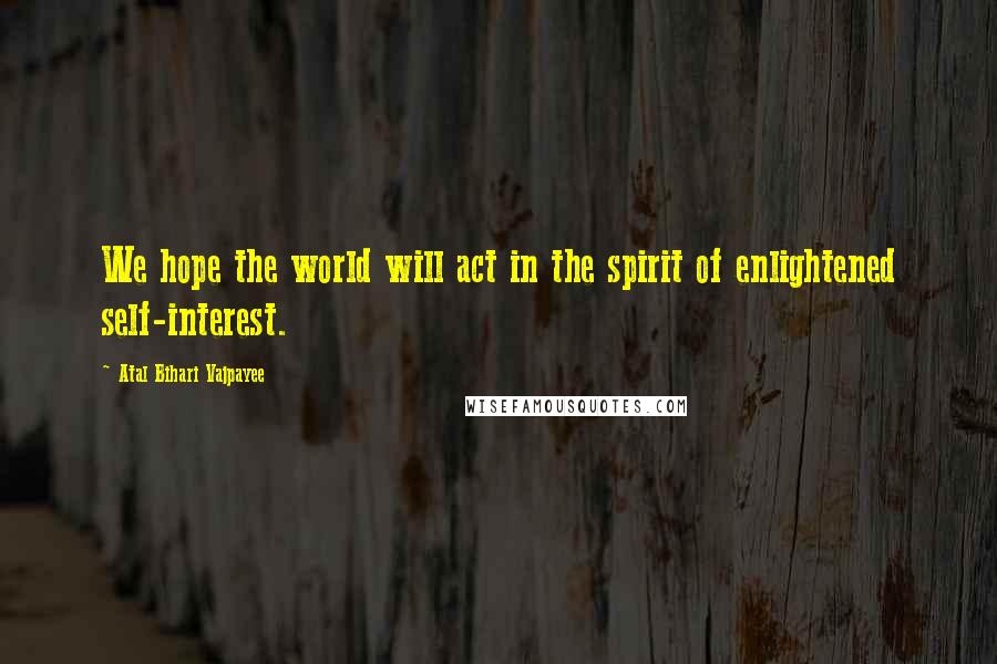 Atal Bihari Vajpayee Quotes: We hope the world will act in the spirit of enlightened self-interest.