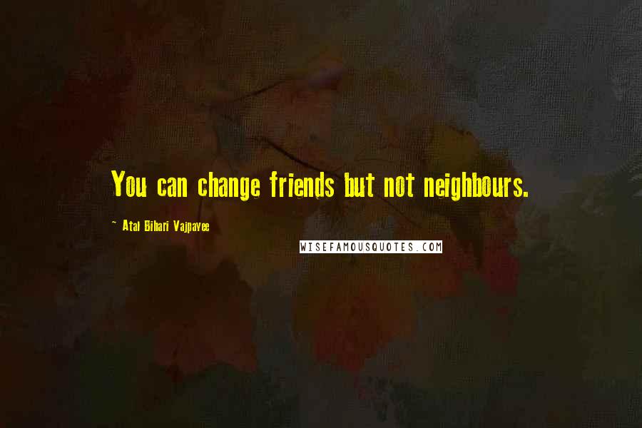 Atal Bihari Vajpayee Quotes: You can change friends but not neighbours.