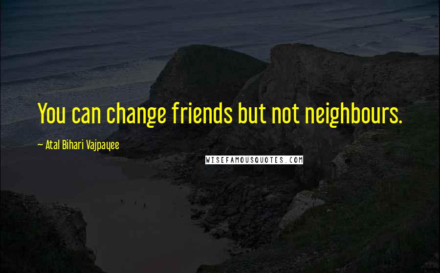 Atal Bihari Vajpayee Quotes: You can change friends but not neighbours.