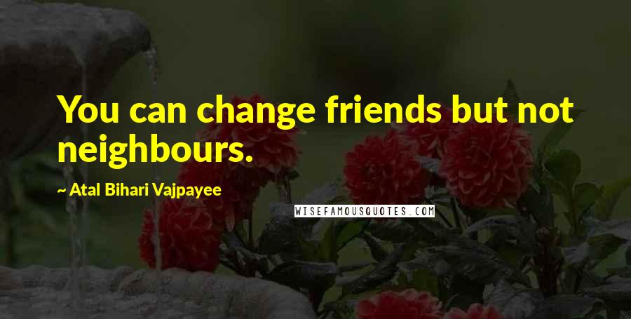 Atal Bihari Vajpayee Quotes: You can change friends but not neighbours.