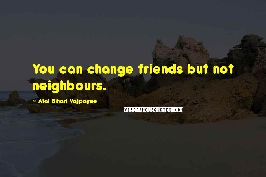 Atal Bihari Vajpayee Quotes: You can change friends but not neighbours.