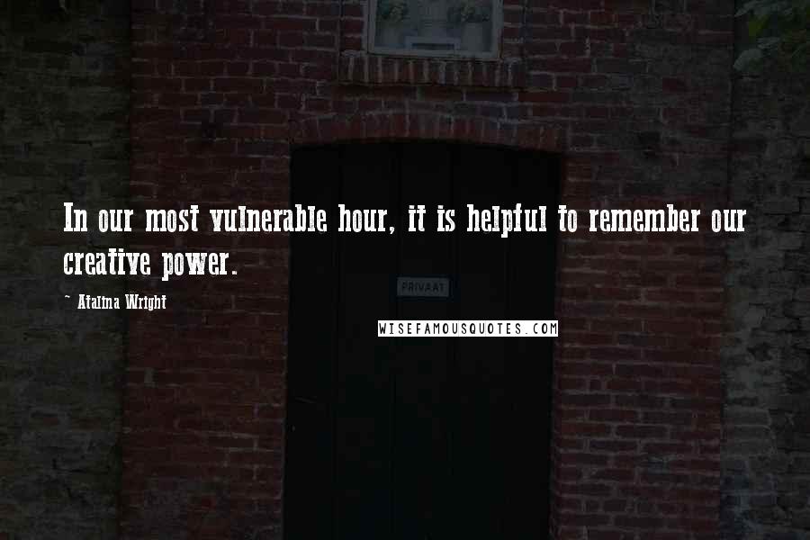 Atalina Wright Quotes: In our most vulnerable hour, it is helpful to remember our creative power.