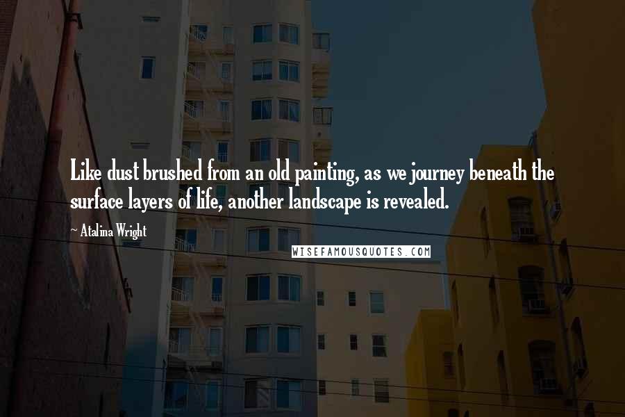 Atalina Wright Quotes: Like dust brushed from an old painting, as we journey beneath the surface layers of life, another landscape is revealed.