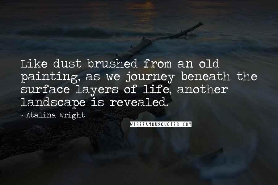 Atalina Wright Quotes: Like dust brushed from an old painting, as we journey beneath the surface layers of life, another landscape is revealed.