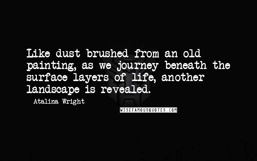 Atalina Wright Quotes: Like dust brushed from an old painting, as we journey beneath the surface layers of life, another landscape is revealed.