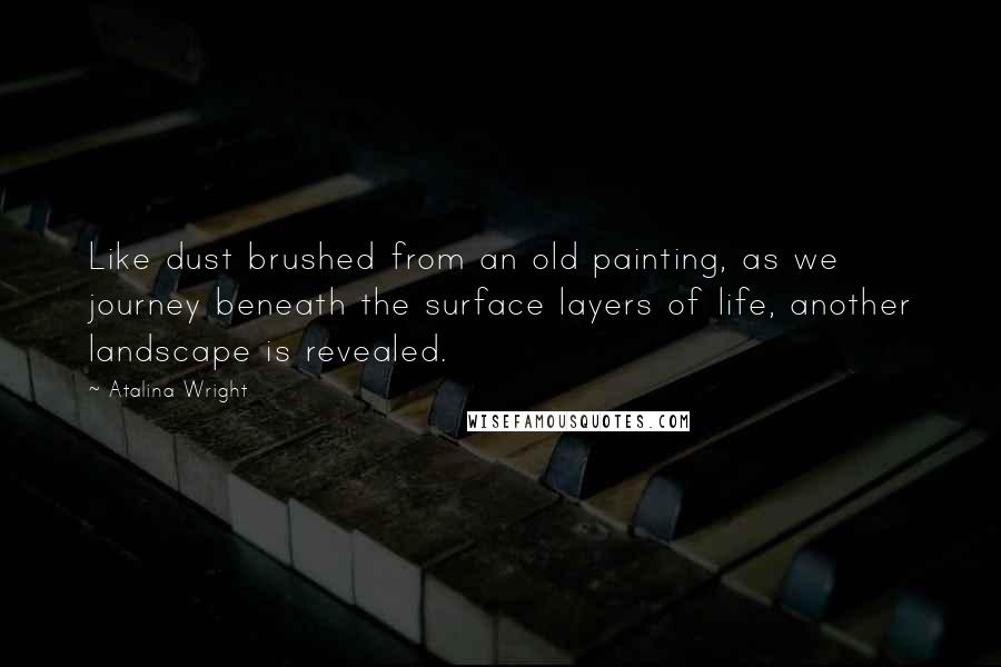 Atalina Wright Quotes: Like dust brushed from an old painting, as we journey beneath the surface layers of life, another landscape is revealed.