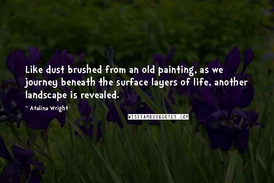 Atalina Wright Quotes: Like dust brushed from an old painting, as we journey beneath the surface layers of life, another landscape is revealed.