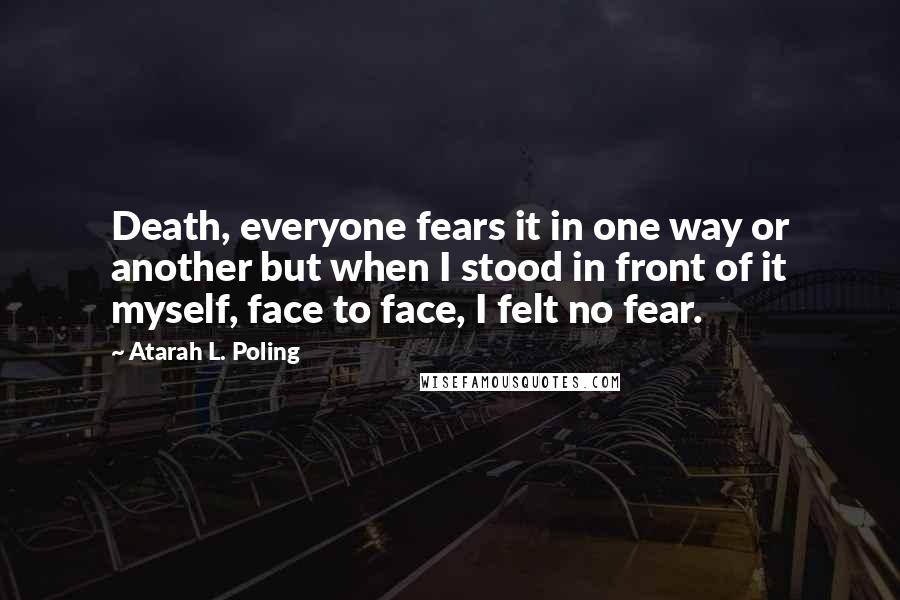 Atarah L. Poling Quotes: Death, everyone fears it in one way or another but when I stood in front of it myself, face to face, I felt no fear.