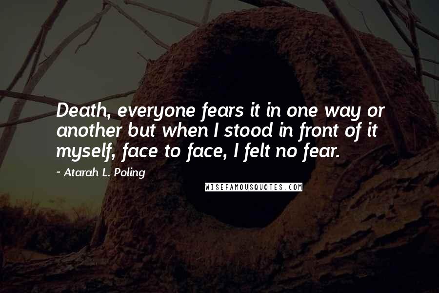 Atarah L. Poling Quotes: Death, everyone fears it in one way or another but when I stood in front of it myself, face to face, I felt no fear.