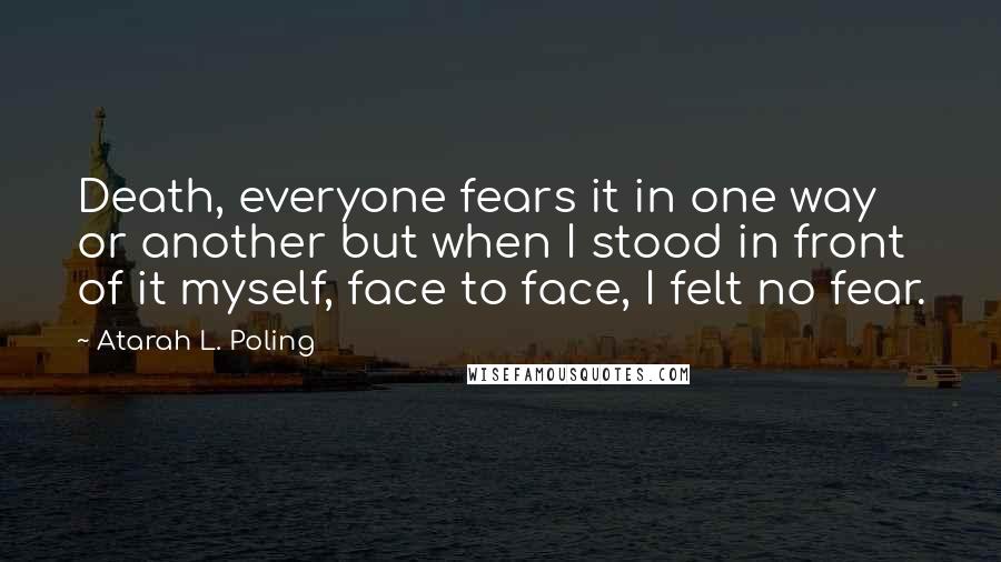 Atarah L. Poling Quotes: Death, everyone fears it in one way or another but when I stood in front of it myself, face to face, I felt no fear.