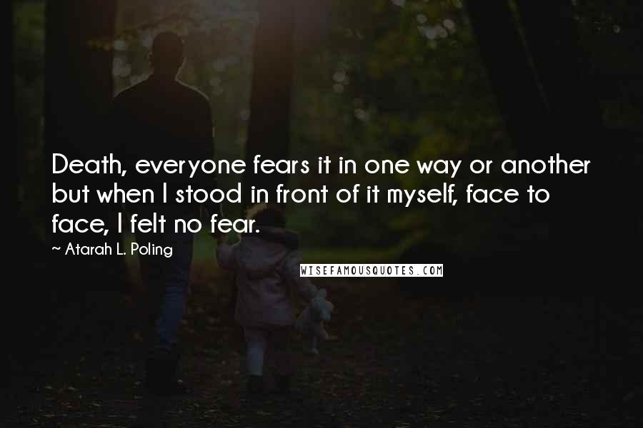 Atarah L. Poling Quotes: Death, everyone fears it in one way or another but when I stood in front of it myself, face to face, I felt no fear.