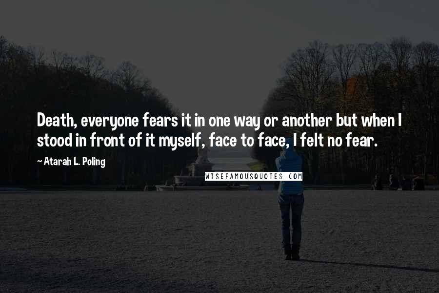 Atarah L. Poling Quotes: Death, everyone fears it in one way or another but when I stood in front of it myself, face to face, I felt no fear.