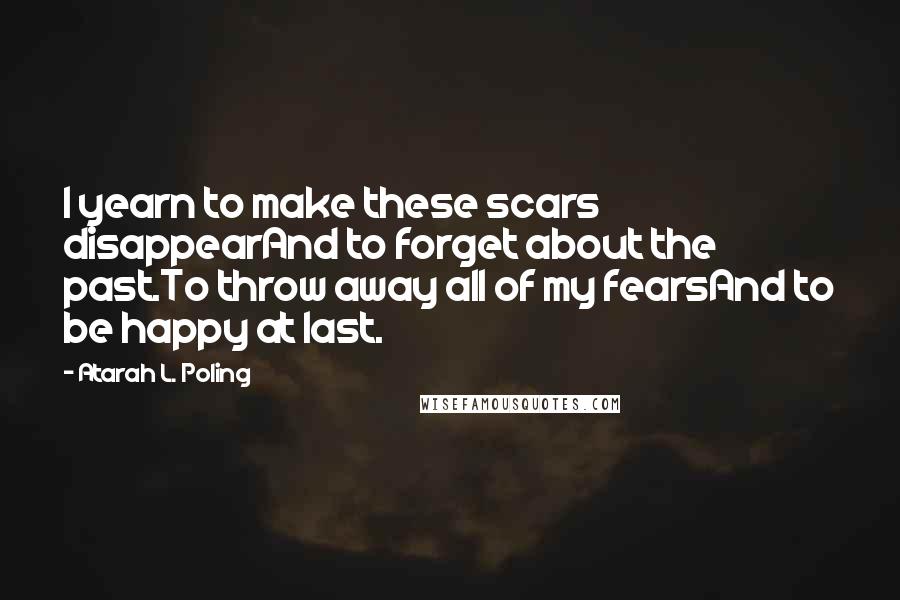 Atarah L. Poling Quotes: I yearn to make these scars disappearAnd to forget about the past.To throw away all of my fearsAnd to be happy at last.