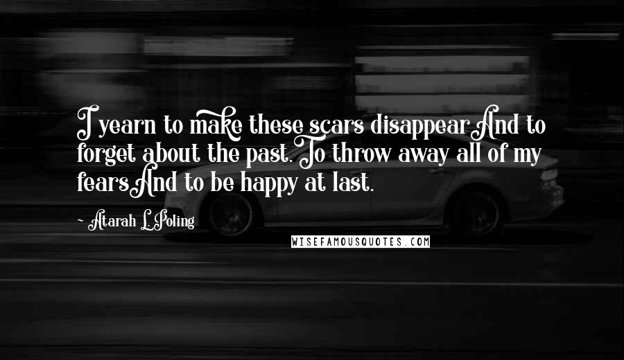 Atarah L. Poling Quotes: I yearn to make these scars disappearAnd to forget about the past.To throw away all of my fearsAnd to be happy at last.