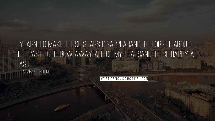 Atarah L. Poling Quotes: I yearn to make these scars disappearAnd to forget about the past.To throw away all of my fearsAnd to be happy at last.