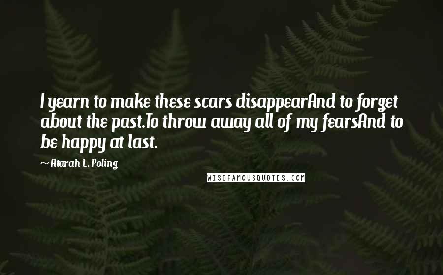 Atarah L. Poling Quotes: I yearn to make these scars disappearAnd to forget about the past.To throw away all of my fearsAnd to be happy at last.