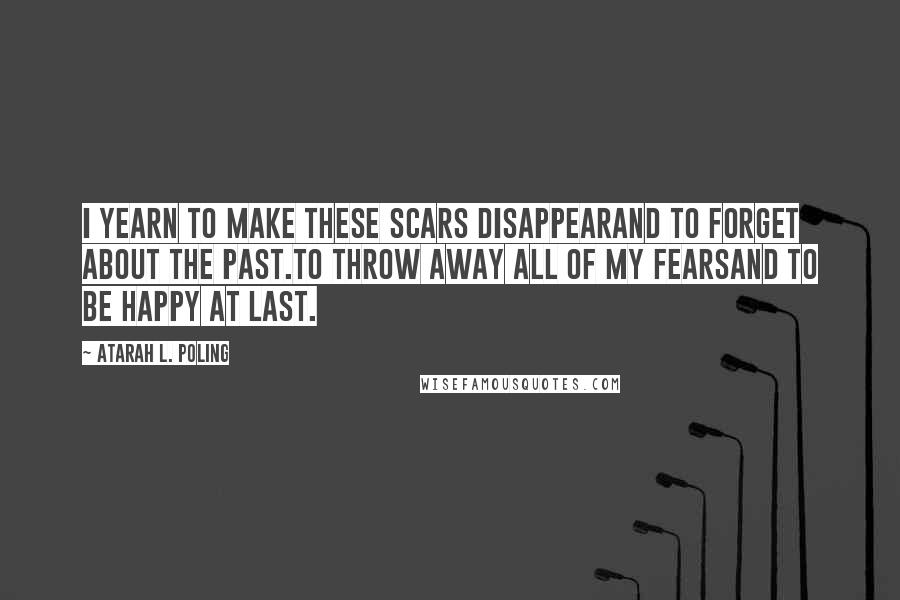 Atarah L. Poling Quotes: I yearn to make these scars disappearAnd to forget about the past.To throw away all of my fearsAnd to be happy at last.