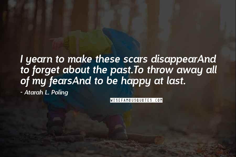 Atarah L. Poling Quotes: I yearn to make these scars disappearAnd to forget about the past.To throw away all of my fearsAnd to be happy at last.