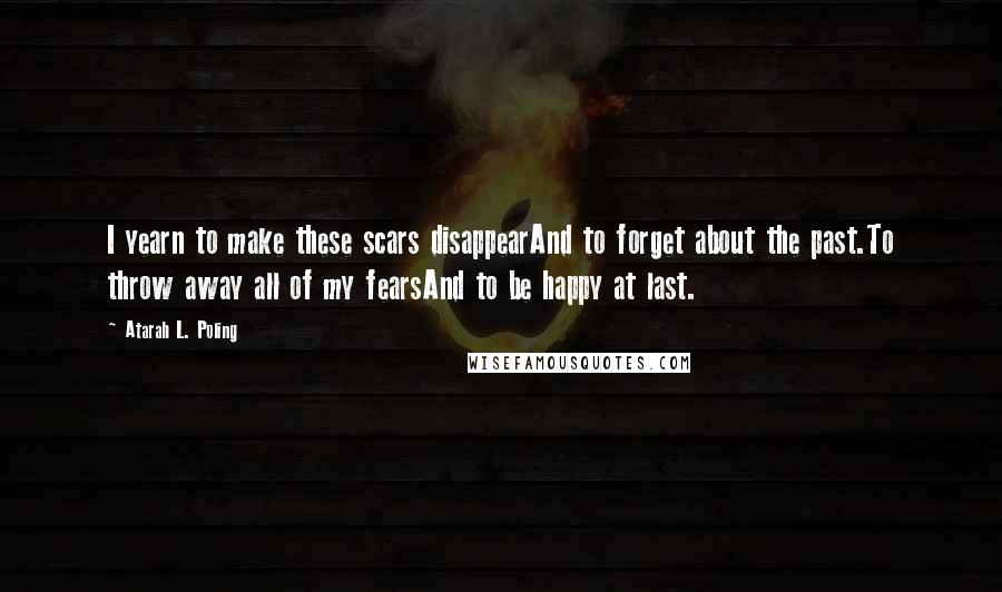 Atarah L. Poling Quotes: I yearn to make these scars disappearAnd to forget about the past.To throw away all of my fearsAnd to be happy at last.