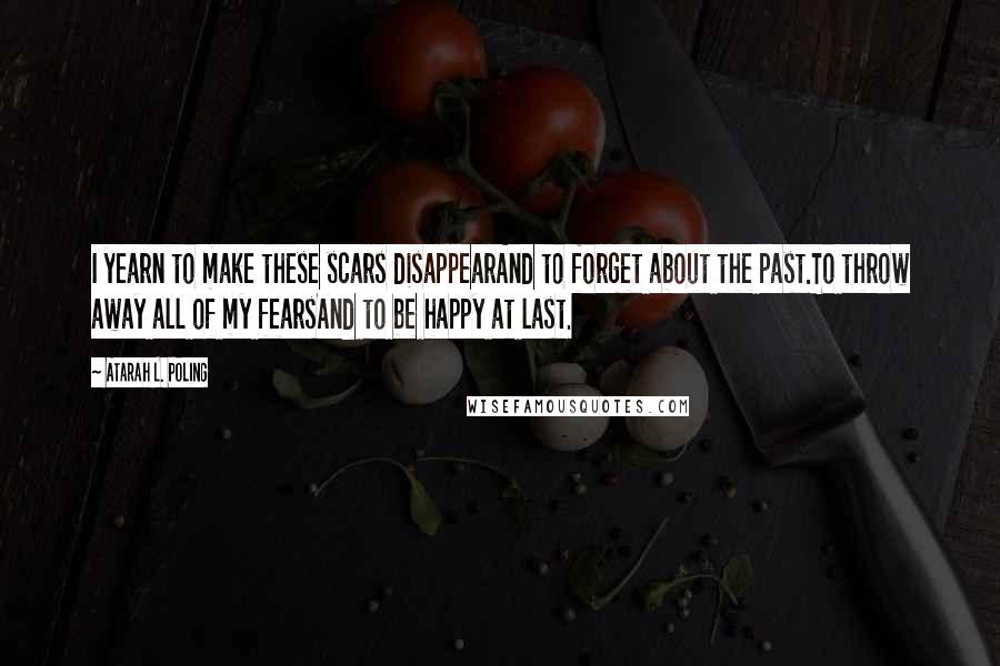 Atarah L. Poling Quotes: I yearn to make these scars disappearAnd to forget about the past.To throw away all of my fearsAnd to be happy at last.