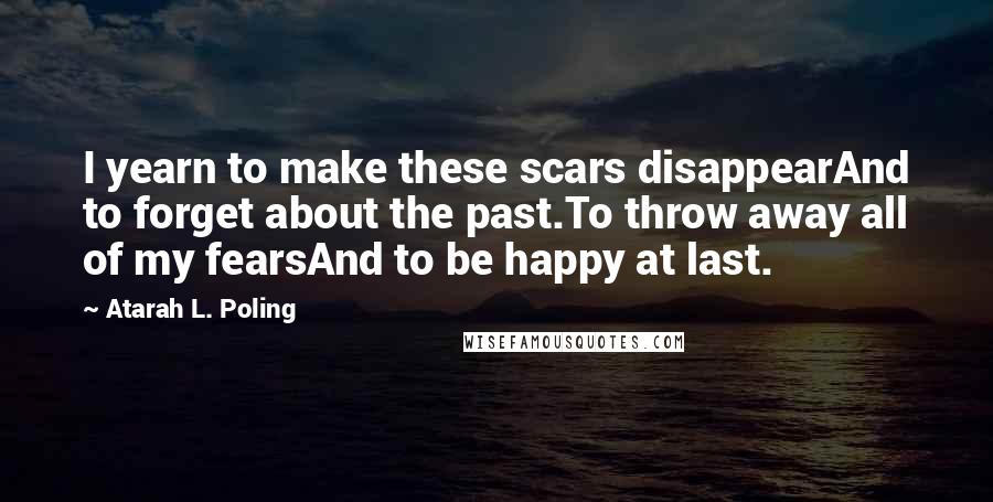 Atarah L. Poling Quotes: I yearn to make these scars disappearAnd to forget about the past.To throw away all of my fearsAnd to be happy at last.