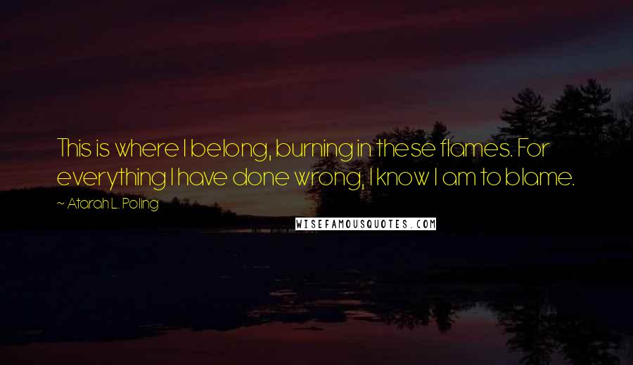 Atarah L. Poling Quotes: This is where I belong, burning in these flames. For everything I have done wrong, I know I am to blame.