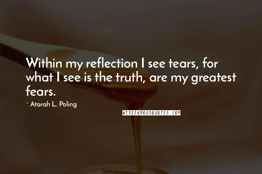 Atarah L. Poling Quotes: Within my reflection I see tears, for what I see is the truth, are my greatest fears.