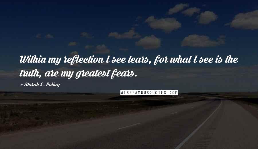 Atarah L. Poling Quotes: Within my reflection I see tears, for what I see is the truth, are my greatest fears.