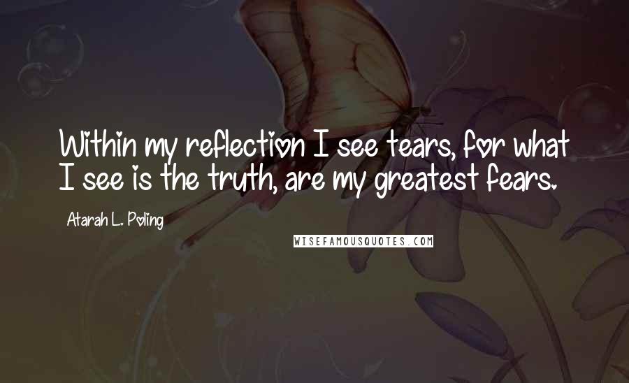 Atarah L. Poling Quotes: Within my reflection I see tears, for what I see is the truth, are my greatest fears.