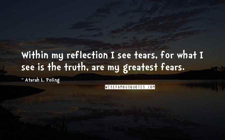 Atarah L. Poling Quotes: Within my reflection I see tears, for what I see is the truth, are my greatest fears.