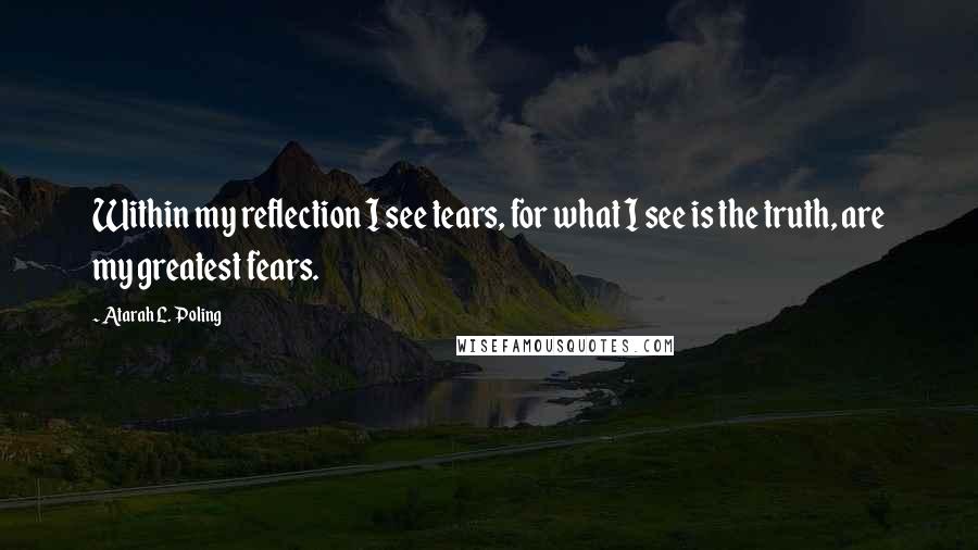 Atarah L. Poling Quotes: Within my reflection I see tears, for what I see is the truth, are my greatest fears.