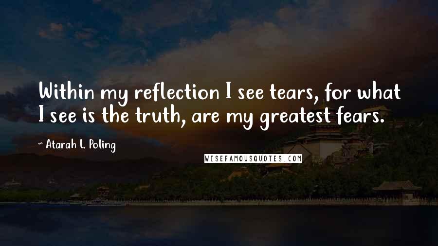 Atarah L. Poling Quotes: Within my reflection I see tears, for what I see is the truth, are my greatest fears.