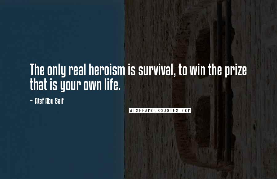 Atef Abu Saif Quotes: The only real heroism is survival, to win the prize that is your own life.