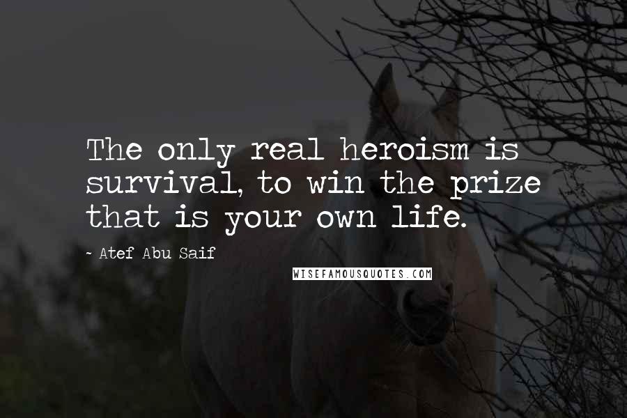 Atef Abu Saif Quotes: The only real heroism is survival, to win the prize that is your own life.