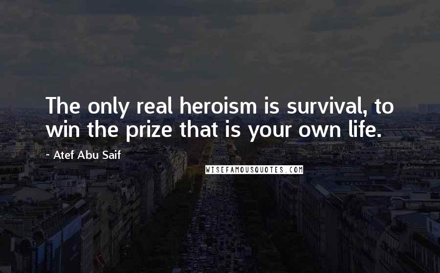 Atef Abu Saif Quotes: The only real heroism is survival, to win the prize that is your own life.